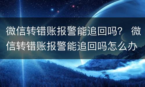 微信转错账报警能追回吗？ 微信转错账报警能追回吗怎么办