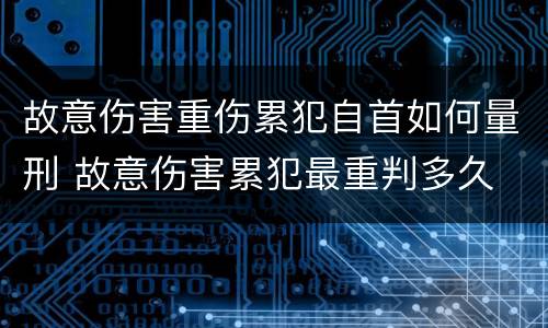 故意伤害重伤累犯自首如何量刑 故意伤害累犯最重判多久