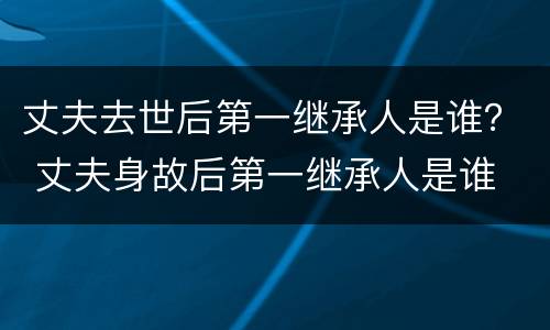 丈夫去世后第一继承人是谁？ 丈夫身故后第一继承人是谁