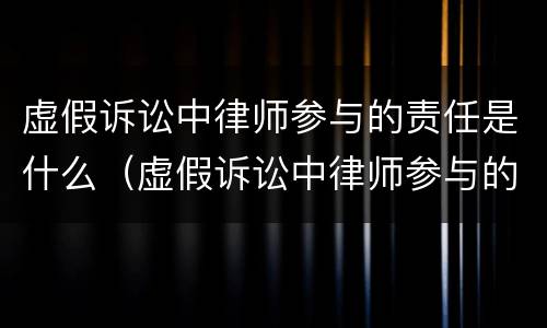 虚假诉讼中律师参与的责任是什么（虚假诉讼中律师参与的责任是什么呢）