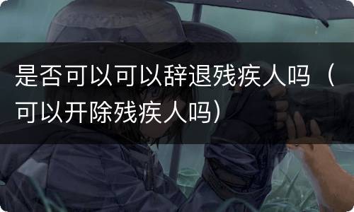 是否可以可以辞退残疾人吗（可以开除残疾人吗）