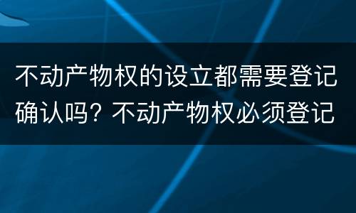 不动产物权的设立都需要登记确认吗? 不动产物权必须登记吗