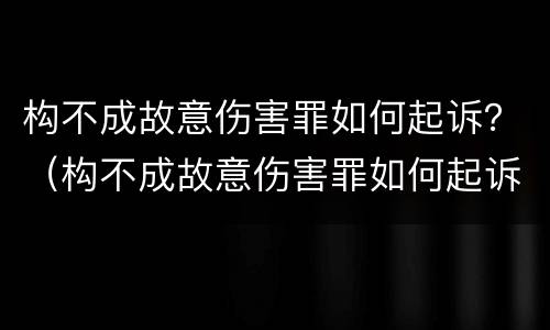 构不成故意伤害罪如何起诉？（构不成故意伤害罪如何起诉他）