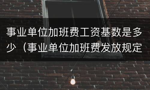 事业单位加班费工资基数是多少（事业单位加班费发放规定2019）