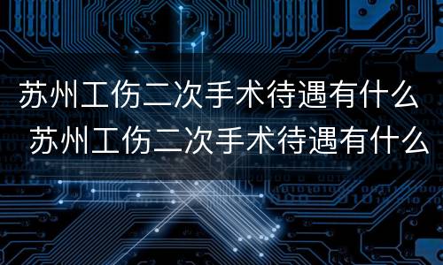 苏州工伤二次手术待遇有什么 苏州工伤二次手术待遇有什么要求