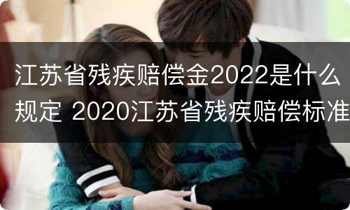 江苏省残疾赔偿金2022是什么规定 2020江苏省残疾赔偿标准