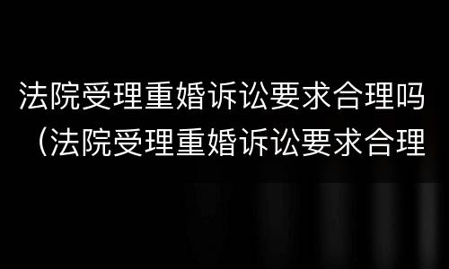 法院受理重婚诉讼要求合理吗（法院受理重婚诉讼要求合理吗）