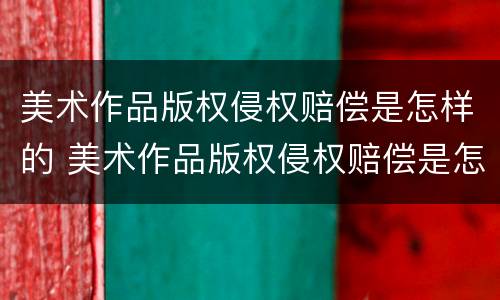 美术作品版权侵权赔偿是怎样的 美术作品版权侵权赔偿是怎样的程序