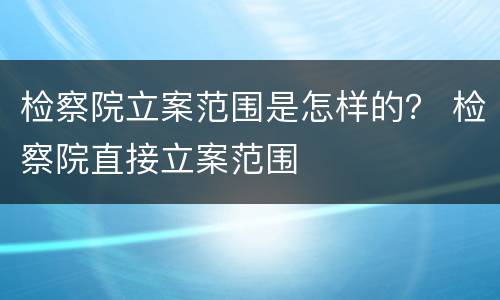 检察院立案范围是怎样的？ 检察院直接立案范围