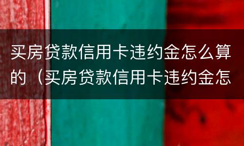 买房贷款信用卡违约金怎么算的（买房贷款信用卡违约金怎么算的呀）