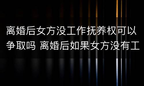 离婚后女方没工作抚养权可以争取吗 离婚后如果女方没有工作怎么给抚养费