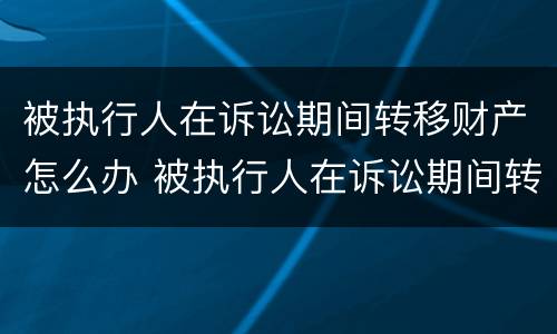 被执行人在诉讼期间转移财产怎么办 被执行人在诉讼期间转移财产怎么办呢