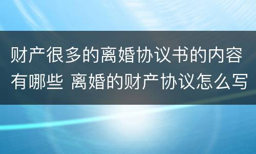 财产很多的离婚协议书的内容有哪些 离婚的财产协议怎么写