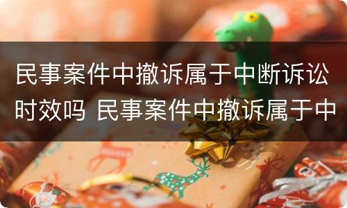 民事案件中撤诉属于中断诉讼时效吗 民事案件中撤诉属于中断诉讼时效吗为什么