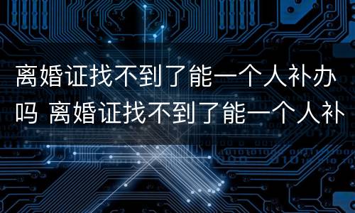 离婚证找不到了能一个人补办吗 离婚证找不到了能一个人补办吗要多少钱