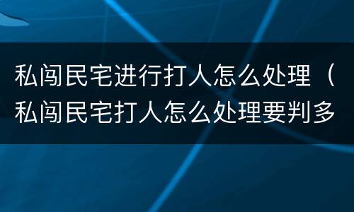 私闯民宅进行打人怎么处理（私闯民宅打人怎么处理要判多少年呀）