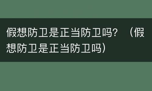 假想防卫是正当防卫吗？（假想防卫是正当防卫吗）