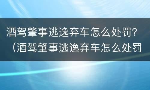 酒驾肇事逃逸弃车怎么处罚？（酒驾肇事逃逸弃车怎么处罚的）