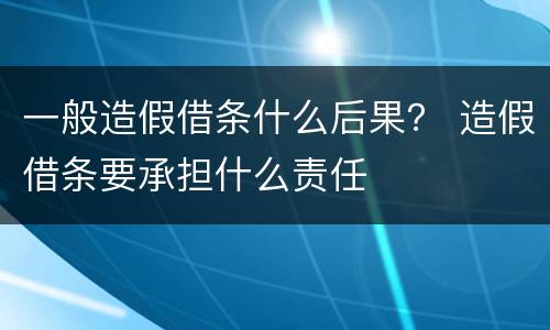 一般造假借条什么后果？ 造假借条要承担什么责任