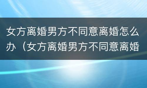 女方离婚男方不同意离婚怎么办（女方离婚男方不同意离婚怎么办起诉费用大概多少钱）