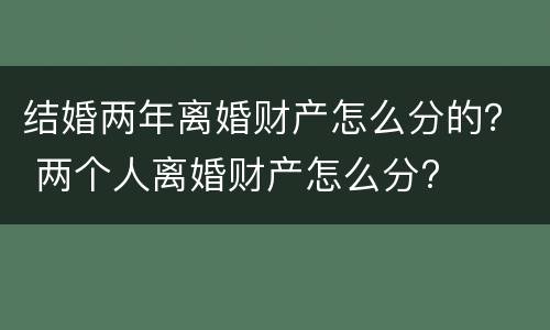 结婚两年离婚财产怎么分的？ 两个人离婚财产怎么分?