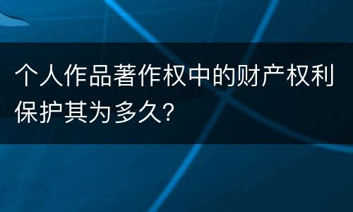 个人作品著作权中的财产权利保护其为多久？