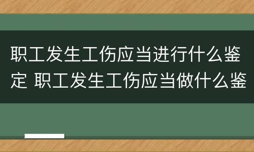 职工发生工伤应当进行什么鉴定 职工发生工伤应当做什么鉴定