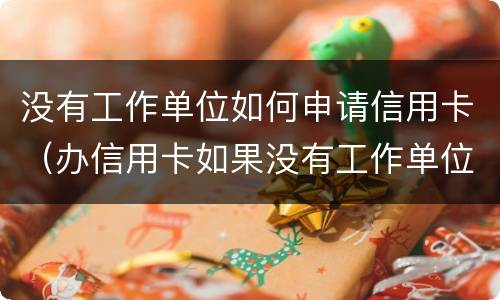 没有工作单位如何申请信用卡（办信用卡如果没有工作单位怎么办）