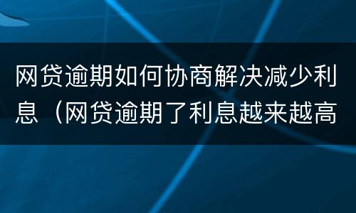 网贷逾期如何协商解决减少利息（网贷逾期了利息越来越高怎么处理）