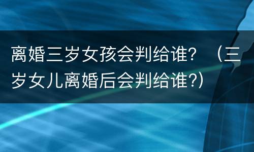 离婚三岁女孩会判给谁？（三岁女儿离婚后会判给谁?）