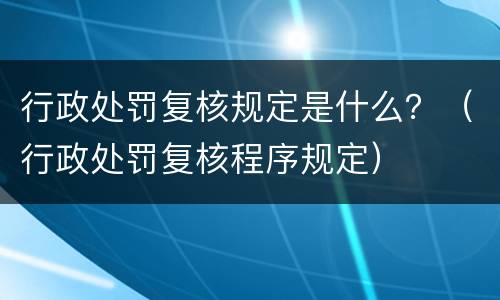 行政处罚复核规定是什么？（行政处罚复核程序规定）