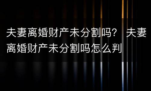 夫妻离婚财产未分割吗？ 夫妻离婚财产未分割吗怎么判