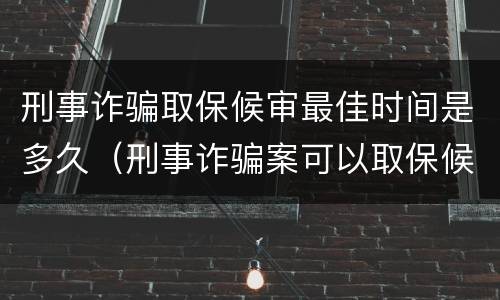 刑事诈骗取保候审最佳时间是多久（刑事诈骗案可以取保候审吗）