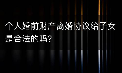 个人婚前财产离婚协议给子女是合法的吗？