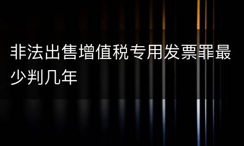 非法出售增值税专用发票罪最少判几年