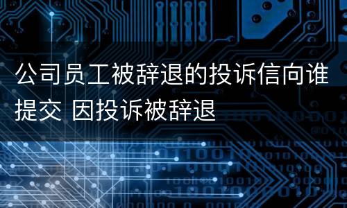 公司员工被辞退的投诉信向谁提交 因投诉被辞退