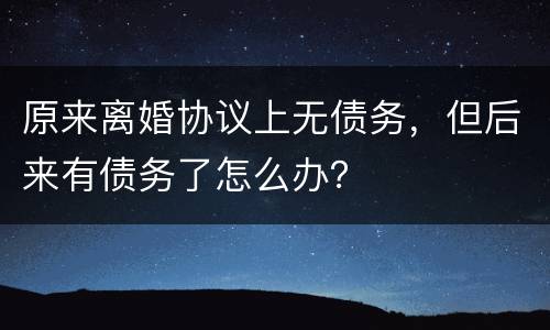 原来离婚协议上无债务，但后来有债务了怎么办？