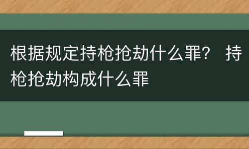 根据规定持枪抢劫什么罪？ 持枪抢劫构成什么罪