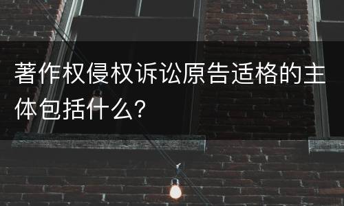 著作权侵权诉讼原告适格的主体包括什么？