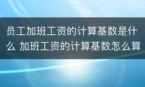 员工加班工资的计算基数是什么 加班工资的计算基数怎么算