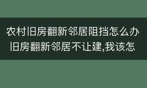 农村旧房翻新邻居阻挡怎么办 旧房翻新邻居不让建,我该怎么办?