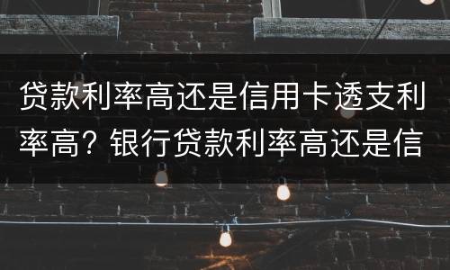 贷款利率高还是信用卡透支利率高? 银行贷款利率高还是信用卡利率高