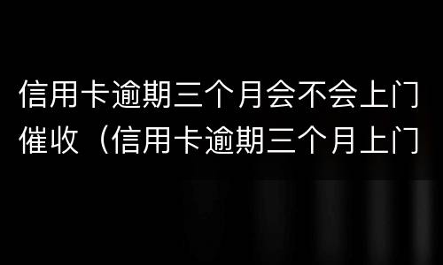 信用卡逾期三个月会不会上门催收（信用卡逾期三个月上门催收会拘留吗）