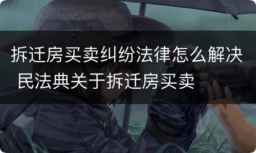 拆迁房买卖纠纷法律怎么解决 民法典关于拆迁房买卖