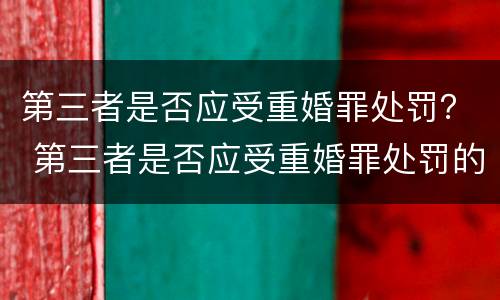 第三者是否应受重婚罪处罚？ 第三者是否应受重婚罪处罚的情形