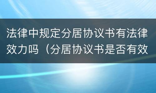 法律中规定分居协议书有法律效力吗（分居协议书是否有效）