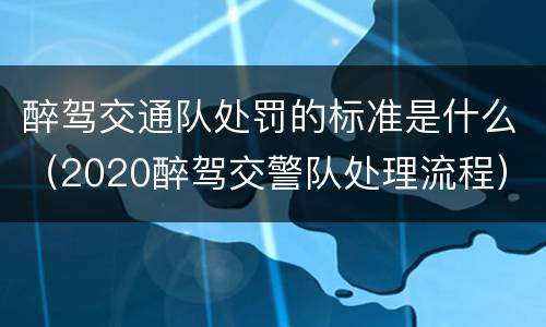 醉驾交通队处罚的标准是什么（2020醉驾交警队处理流程）