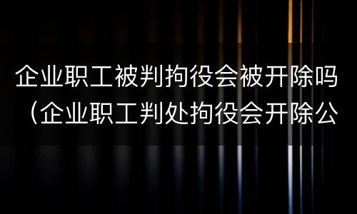 企业职工被判拘役会被开除吗（企业职工判处拘役会开除公职吗）