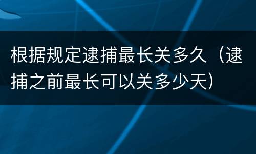 根据规定逮捕最长关多久（逮捕之前最长可以关多少天）