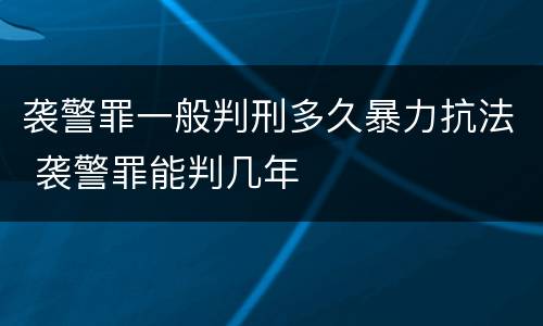 袭警罪一般判刑多久暴力抗法 袭警罪能判几年